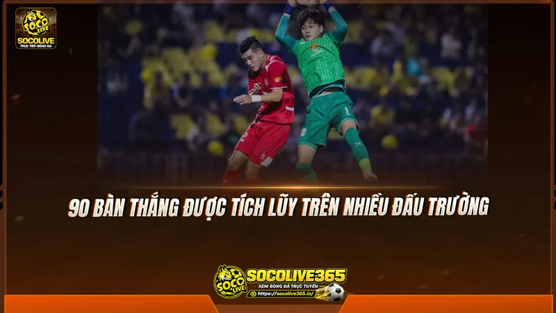 90 bàn thắng được tích lũy trên nhiều đấu trường 90 bàn thắng được tích lũy trên nhiều đấu trường